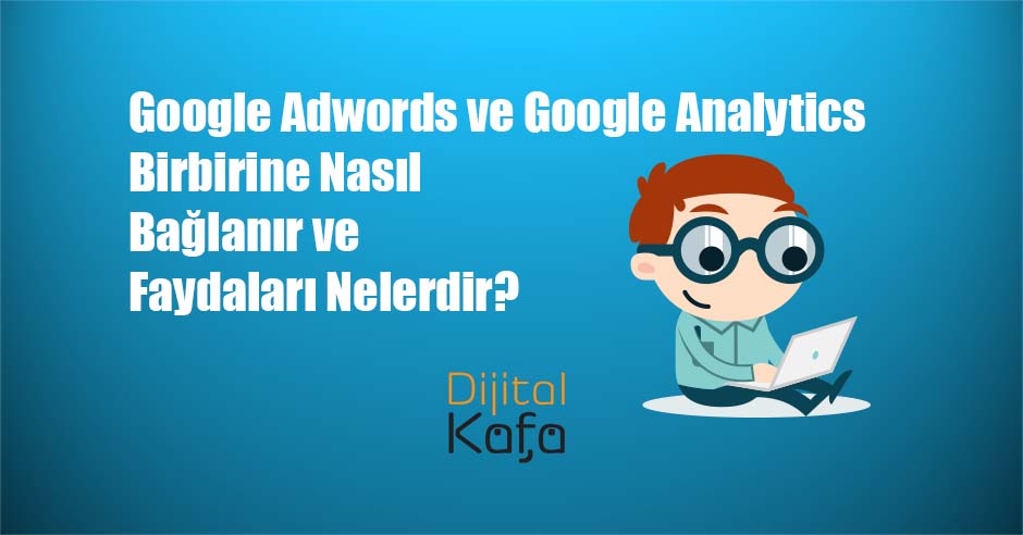 Google Adwords ve Google Analytics Birbirine Nasıl Bağlanır ve Faydaları Nelerdir?